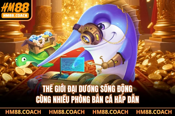 Thế giới đại dương sống động cùng nhiều phòng bắn cá hấp dẫn Thế giới đại dương sống động cùng nhiều phòng bắn cá hấp dẫn